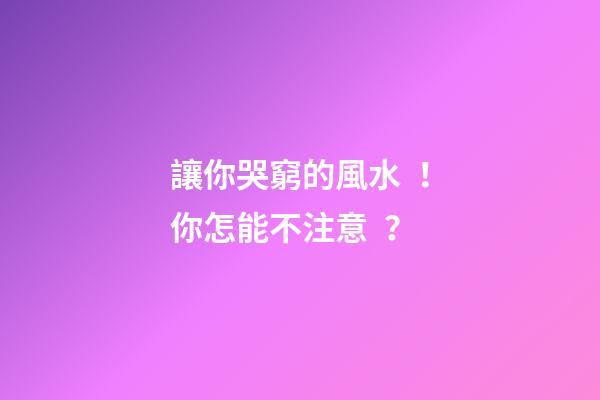 讓你哭窮的風水！你怎能不注意？